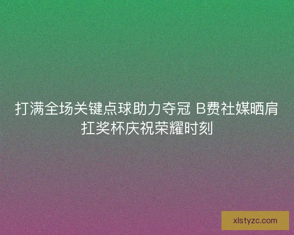 打满全场关键点球助力夺冠 B费社媒晒肩扛奖杯庆祝荣耀时刻