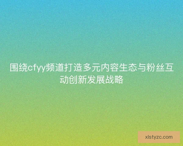 围绕cfyy频道打造多元内容生态与粉丝互动创新发展战略