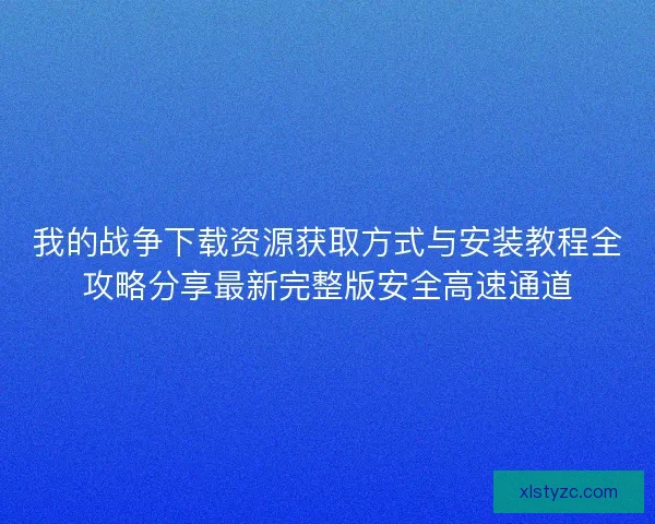 我的战争下载资源获取方式与安装教程全攻略分享最新完整版安全高速通道
