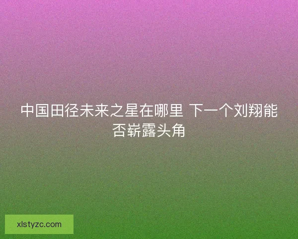 中国田径未来之星在哪里 下一个刘翔能否崭露头角