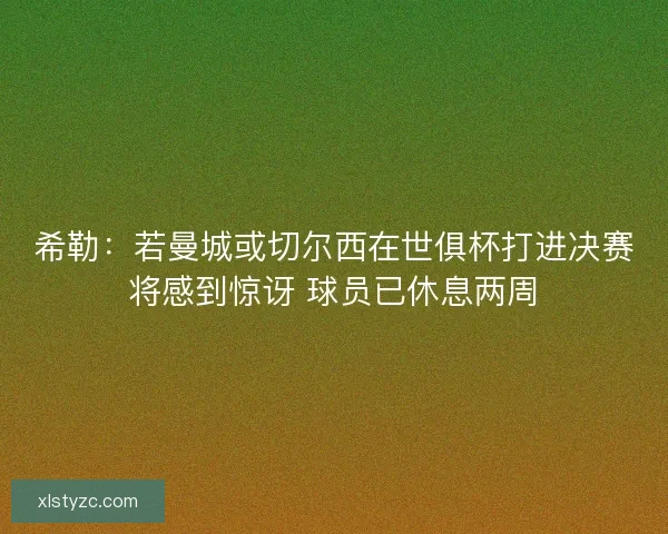 希勒:若曼城或切尔西在世俱杯打进决赛将感到惊讶 球员已休息两周 希勒:若曼城或切尔西在世俱杯打进决赛将感到惊讶 球员已休息两周