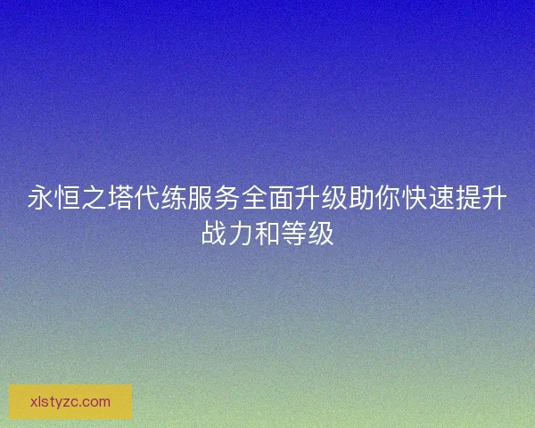永恒之塔代练服务全面升级助你快速提升战力和等级 永恒之塔代练服务全面升级助你快速提升战力和等级