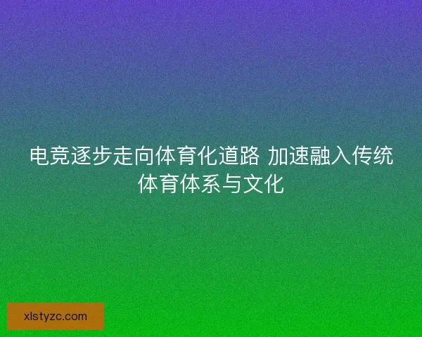电竞逐步走向体育化道路 加速融入传统体育体系与文化