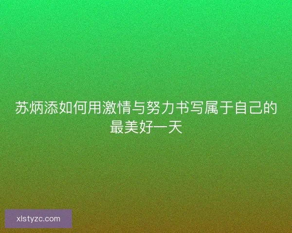 苏炳添如何用激情与努力书写属于自己的最美好一天 苏炳添如何用激情与努力书写属于自己的最美好一天