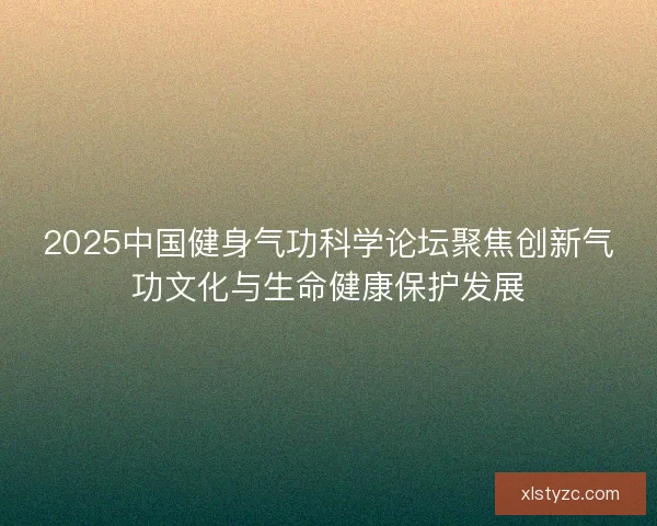 2025中国健身气功科学论坛聚焦创新气功文化与生命健康保护发展