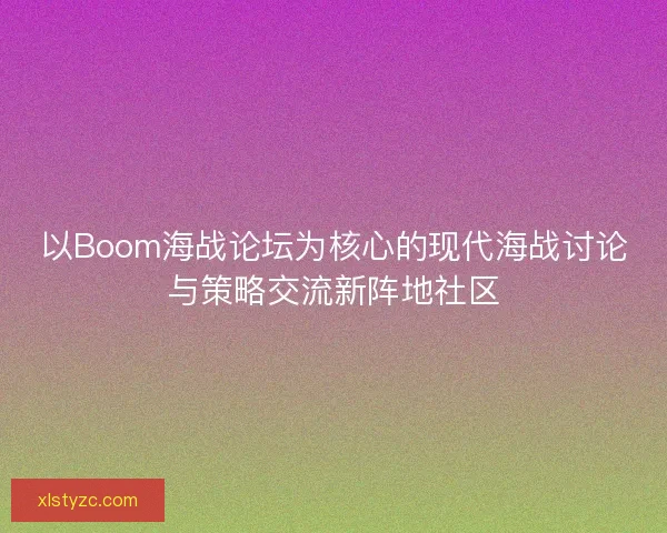 以Boom海战论坛为核心的现代海战讨论与策略交流新阵地社区 以Boom海战论坛为核心的现代海战讨论与策略交流新阵地社区
