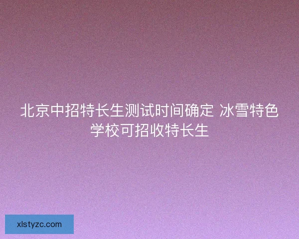 北京中招特长生测试时间确定 冰雪特色学校可招收特长生 北京中招特长生测试时间确定 冰雪特色学校可招收特长生
