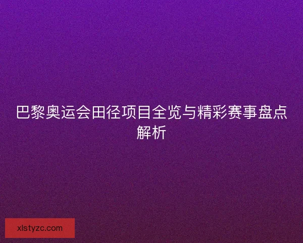 巴黎奥运会田径项目全览与精彩赛事盘点解析 巴黎奥运会田径项目全览与精彩赛事盘点解析