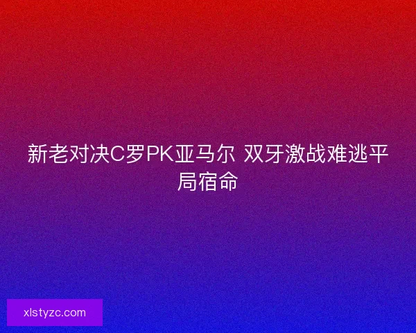 新老对决C罗PK亚马尔 双牙激战难逃平局宿命 新老对决C罗PK亚马尔 双牙激战难逃平局宿命