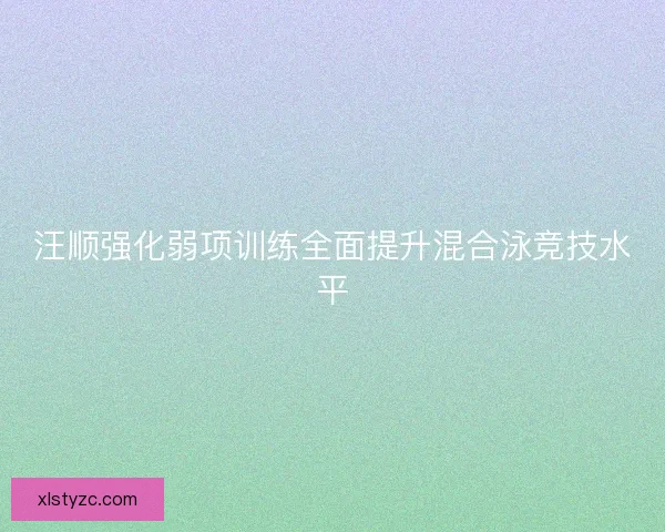 汪顺强化弱项训练全面提升混合泳竞技水平 汪顺强化弱项训练全面提升混合泳竞技水平