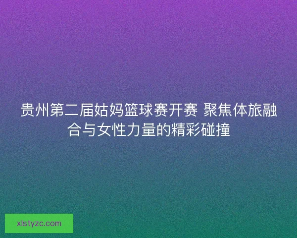 贵州第二届姑妈篮球赛开赛 聚焦体旅融合与女性力量的精彩碰撞