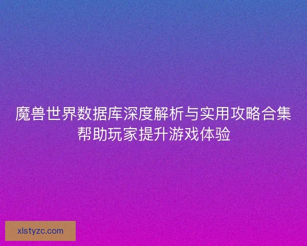 魔兽世界数据库深度解析与实用攻略合集帮助玩家提升游戏体验 魔兽世界数据库深度解析与实用攻略合集帮助玩家提升游戏体验
