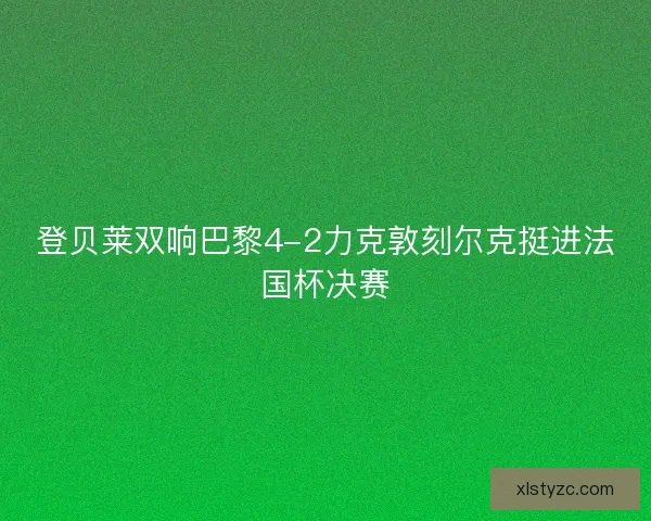 登贝莱双响巴黎4-2力克敦刻尔克挺进法国杯决赛