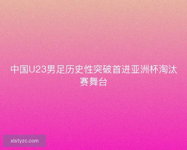 中国U23男足历史性突破首进亚洲杯淘汰赛舞台 中国U23男足历史性突破首进亚洲杯淘汰赛舞台