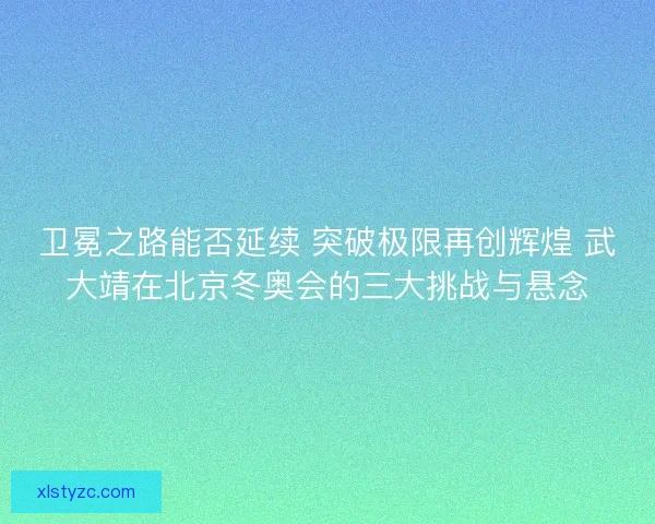 卫冕之路能否延续 突破极限再创辉煌 武大靖在北京冬奥会的三大挑战与悬念 卫冕之路能否延续 突破极限再创辉煌 武大靖在北京冬奥会的三大挑战与悬念