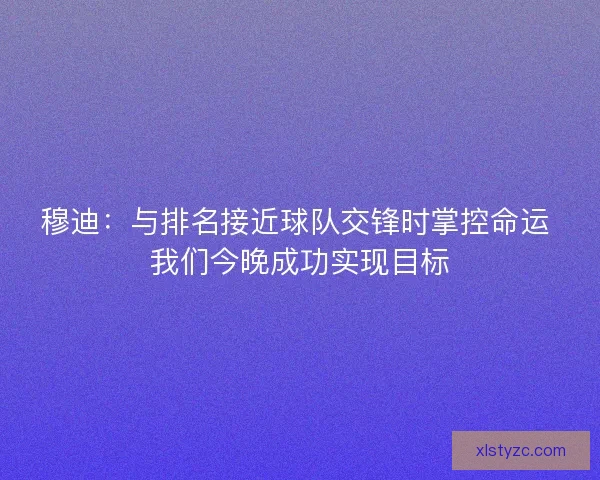 穆迪:与排名接近球队交锋时掌控命运 我们今晚成功实现目标 穆迪:与排名接近球队交锋时掌控命运 我们今晚成功实现目标