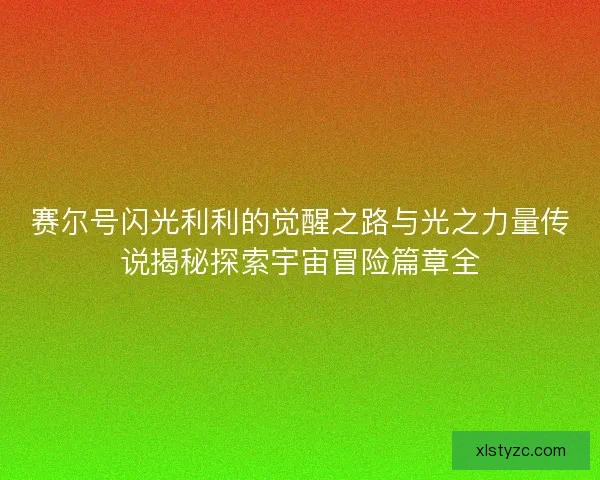 赛尔号闪光利利的觉醒之路与光之力量传说揭秘探索宇宙冒险篇章全 赛尔号闪光利利的觉醒之路与光之力量传说揭秘探索宇宙冒险篇章全
