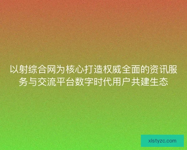 以射综合网为核心打造权威全面的资讯服务与交流平台数字时代用户共建生态 以射综合网为核心打造权威全面的资讯服务与交流平台数字时代用户共建生态