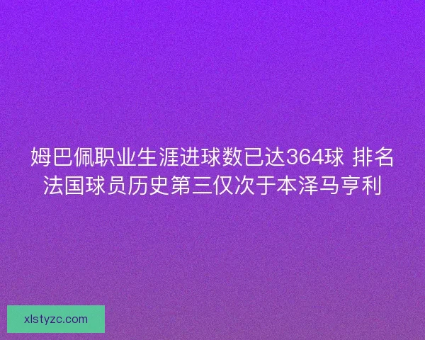 姆巴佩职业生涯进球数已达364球 排名法国球员历史第三仅次于本泽马亨利 姆巴佩职业生涯进球数已达364球 排名法国球员历史第三仅次于本泽马亨利