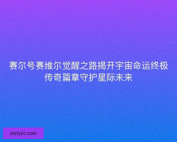 赛尔号赛维尔觉醒之路揭开宇宙命运终极传奇篇章守护星际未来 赛尔号赛维尔觉醒之路揭开宇宙命运终极传奇篇章守护星际未来