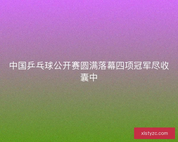 中国乒乓球公开赛圆满落幕四项冠军尽收囊中 中国乒乓球公开赛圆满落幕四项冠军尽收囊中