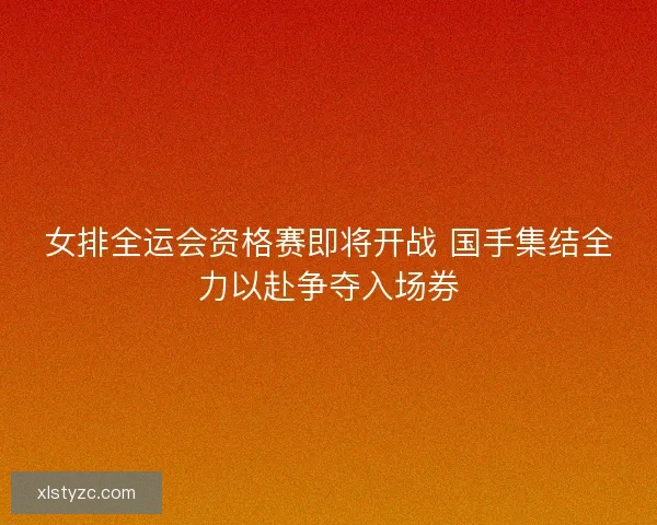 女排全运会资格赛即将开战 国手集结全力以赴争夺入场券 女排全运会资格赛即将开战 国手集结全力以赴争夺入场券