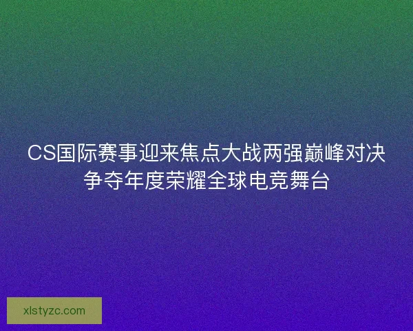 CS国际赛事迎来焦点大战两强巅峰对决争夺年度荣耀全球电竞舞台