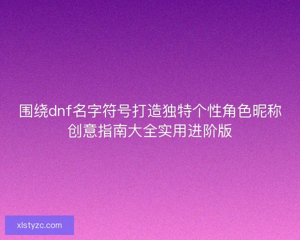 围绕dnf名字符号打造独特个性角色昵称创意指南大全实用进阶版 围绕dnf名字符号打造独特个性角色昵称创意指南大全实用进阶版