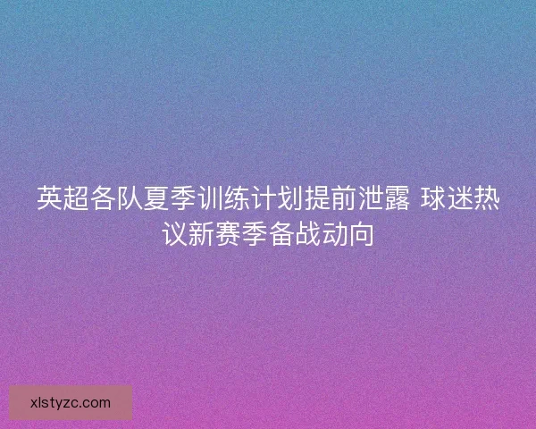 英超各队夏季训练计划提前泄露 球迷热议新赛季备战动向 英超各队夏季训练计划提前泄露 球迷热议新赛季备战动向