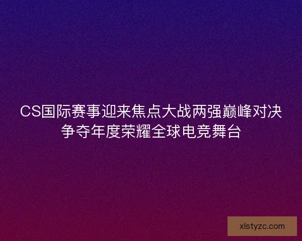 CS国际赛事迎来焦点大战两强巅峰对决争夺年度荣耀全球电竞舞台