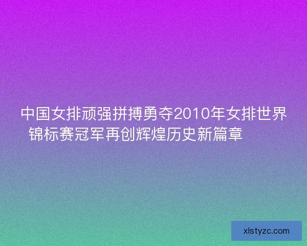中国女排顽强拼搏勇夺2010年女排世界锦标赛冠军再创辉煌历史新篇章 🏐🎉