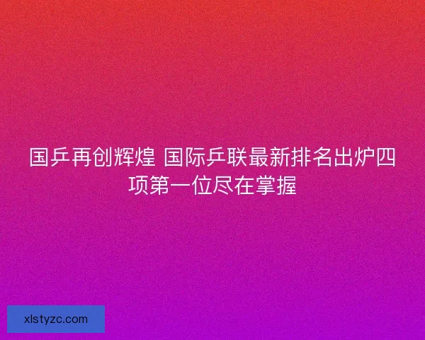 国乒再创辉煌 国际乒联最新排名出炉四项第一位尽在掌握 国乒再创辉煌 国际乒联最新排名出炉四项第一位尽在掌握