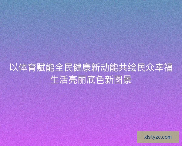 以体育赋能全民健康新动能共绘民众幸福生活亮丽底色新图景 以体育赋能全民健康新动能共绘民众幸福生活亮丽底色新图景