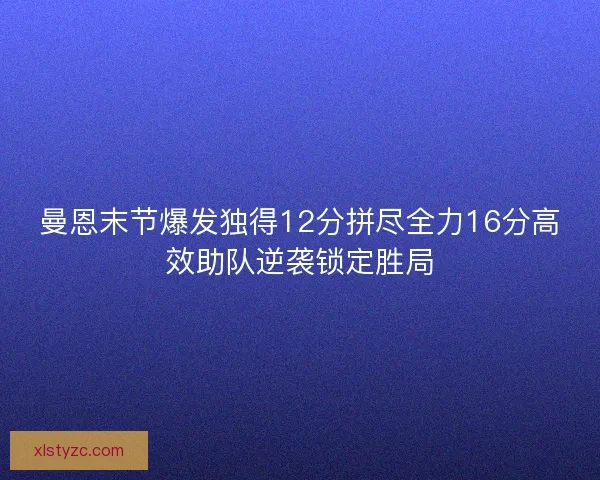 曼恩末节爆发独得12分拼尽全力16分高效助队逆袭锁定胜局 曼恩末节爆发独得12分拼尽全力16分高效助队逆袭锁定胜局